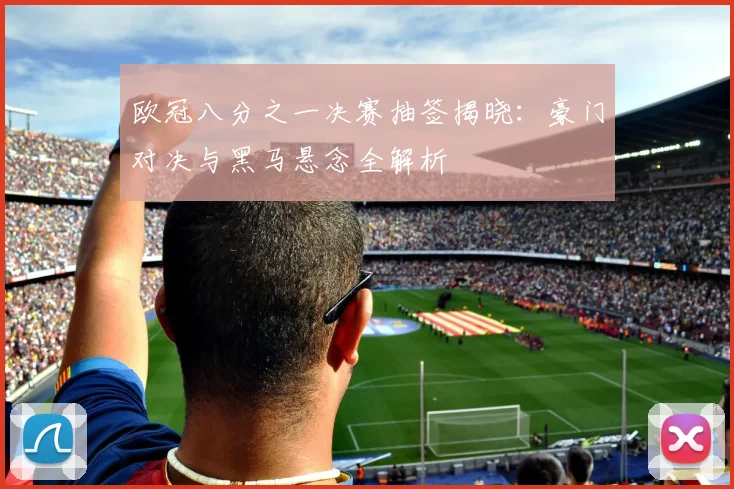 欧冠八分之一决赛抽签揭晓：豪门对决与黑马悬念全解析