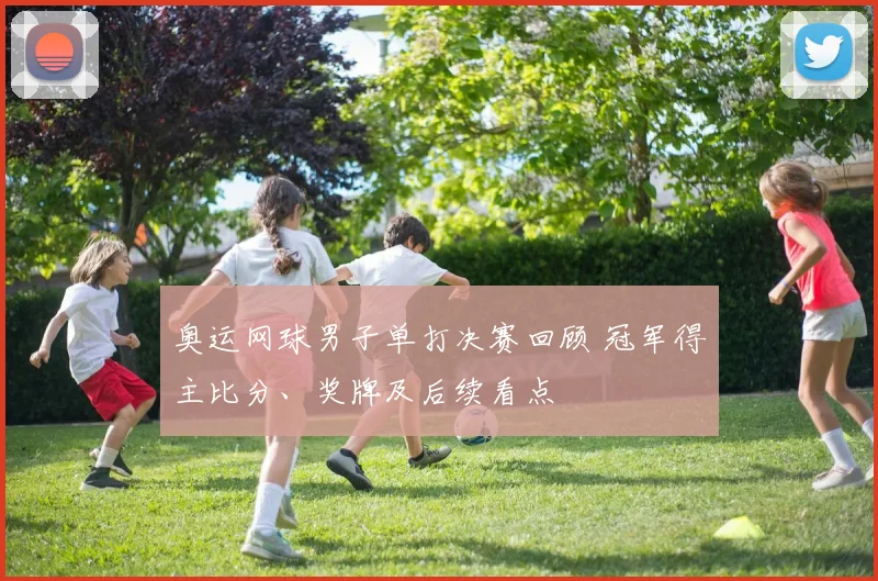 奥运网球男子单打决赛回顾 冠军得主比分、奖牌及后续看点