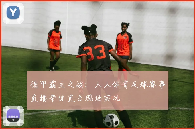 德甲霸主之战：人人体育足球赛事直播带你直击现场实况
