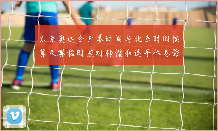 东京奥运会开幕时间与北京时间换算及赛程时差对转播和选手作息影响