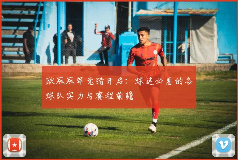 欧冠冠军竞猜开启：球迷必看的各球队实力与赛程前瞻