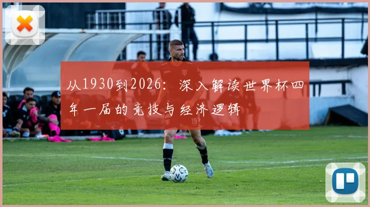 从1930到2026：深入解读世界杯四年一届的竞技与经济逻辑