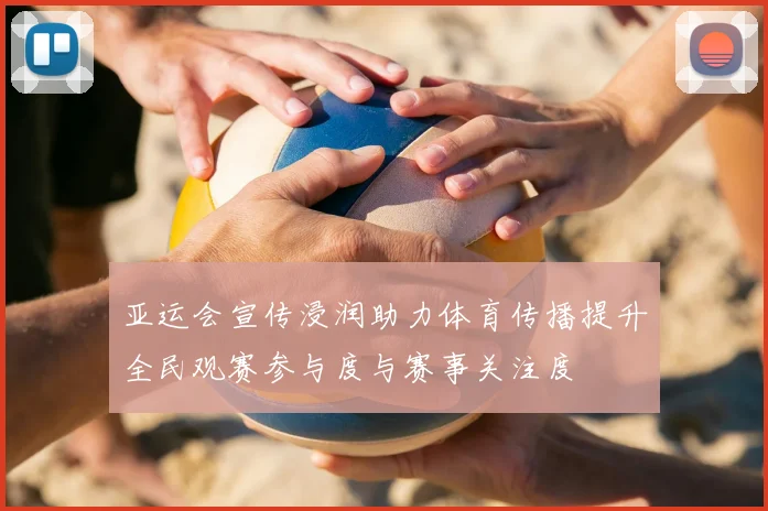 亚运会宣传浸润助力体育传播提升全民观赛参与度与赛事关注度