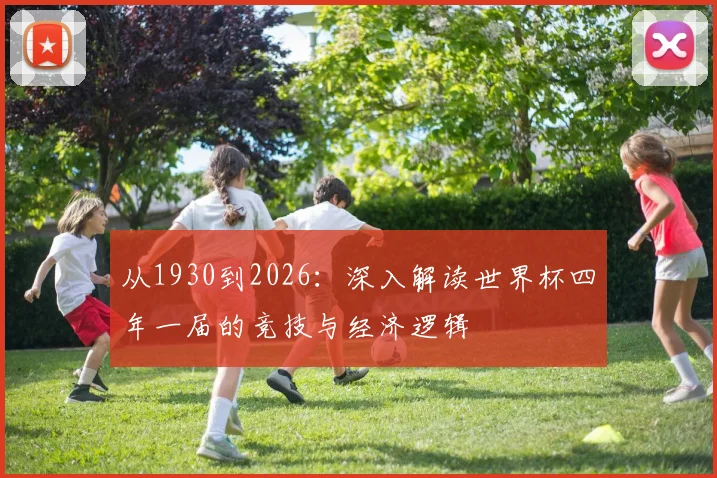 从1930到2026：深入解读世界杯四年一届的竞技与经济逻辑