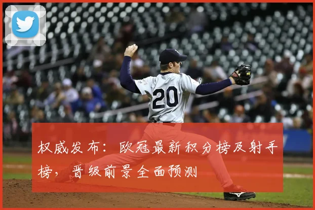 权威发布：欧冠最新积分榜及射手榜，晋级前景全面预测