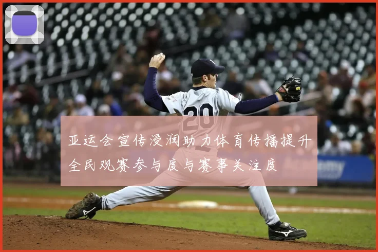亚运会宣传浸润助力体育传播提升全民观赛参与度与赛事关注度