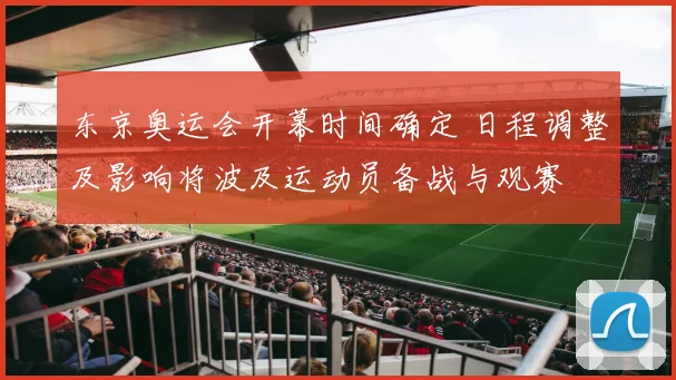 东京奥运会开幕时间确定 日程调整及影响将波及运动员备战与观赛