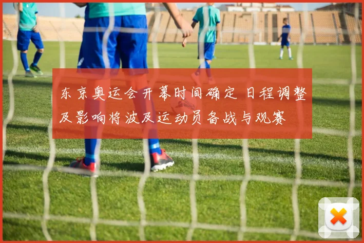 东京奥运会开幕时间确定 日程调整及影响将波及运动员备战与观赛