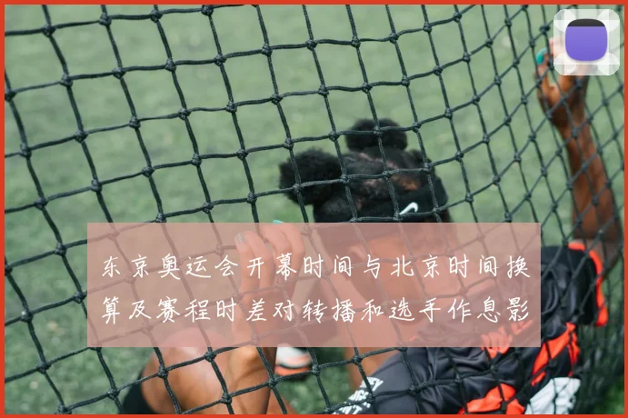 东京奥运会开幕时间与北京时间换算及赛程时差对转播和选手作息影响