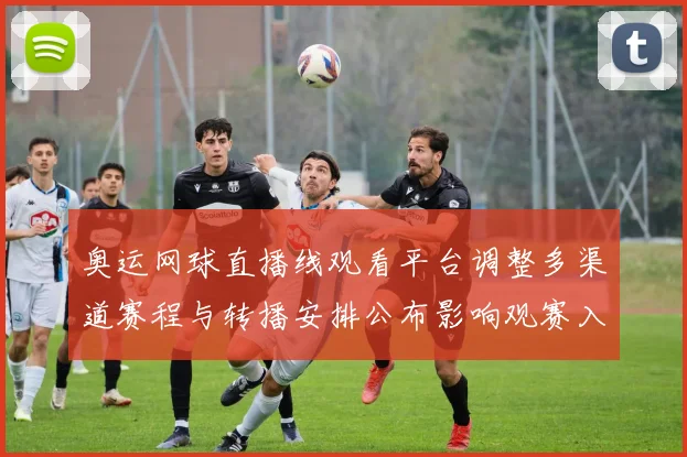 奥运网球直播线观看平台调整多渠道赛程与转播安排公布影响观赛入口