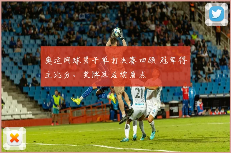 奥运网球男子单打决赛回顾 冠军得主比分、奖牌及后续看点