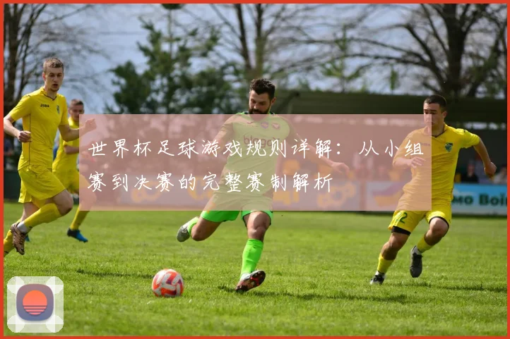 世界杯足球游戏规则详解：从小组赛到决赛的完整赛制解析