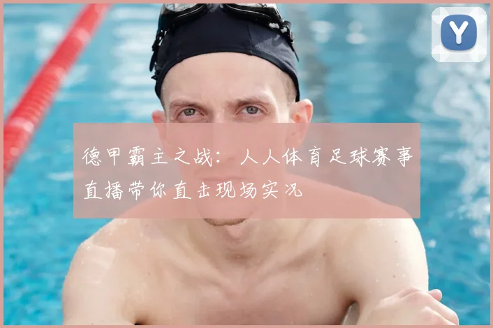 德甲霸主之战：人人体育足球赛事直播带你直击现场实况