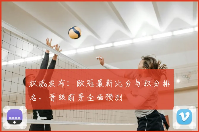 权威发布：欧冠最新比分与积分排名，晋级前景全面预测