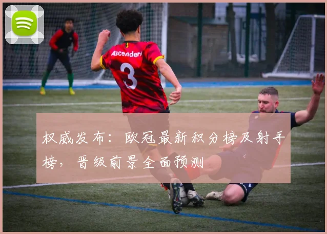 权威发布：欧冠最新积分榜及射手榜，晋级前景全面预测