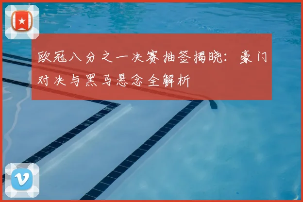 欧冠八分之一决赛抽签揭晓：豪门对决与黑马悬念全解析