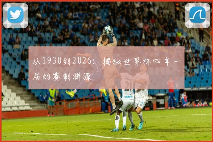 从1930到2026：揭秘世界杯四年一届的赛制渊源