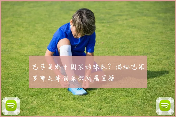 巴萨是哪个国家的球队？揭秘巴塞罗那足球俱乐部所属国籍