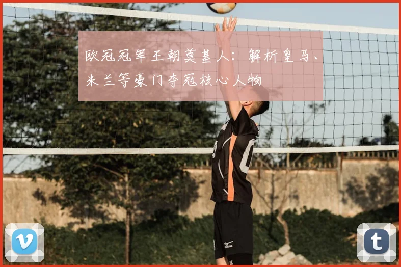 欧冠冠军王朝奠基人：解析皇马、米兰等豪门夺冠核心人物